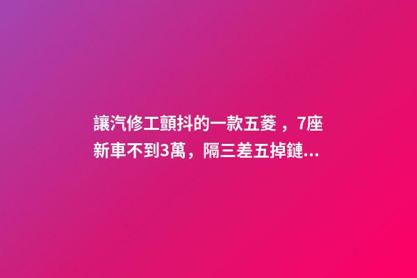 讓汽修工顫抖的一款五菱，7座新車不到3萬，隔三差五掉鏈子